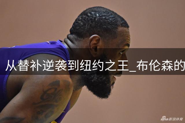 从替补逆袭到纽约之王 布伦森的4000万年薪续约悬念即将揭晓