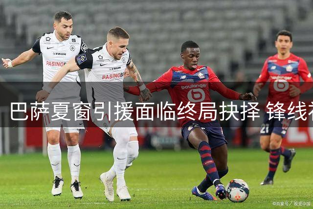 巴萨夏窗引援面临终局抉择 锋线补强或将以内部挖潜告终